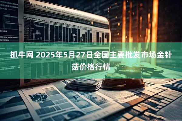 抓牛网 2025年5月27日全国主要批发市场金针菇价格行情