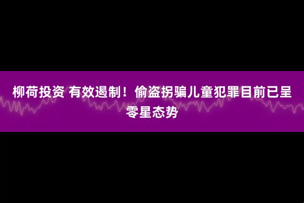 柳荷投资 有效遏制！偷盗拐骗儿童犯罪目前已呈零星态势