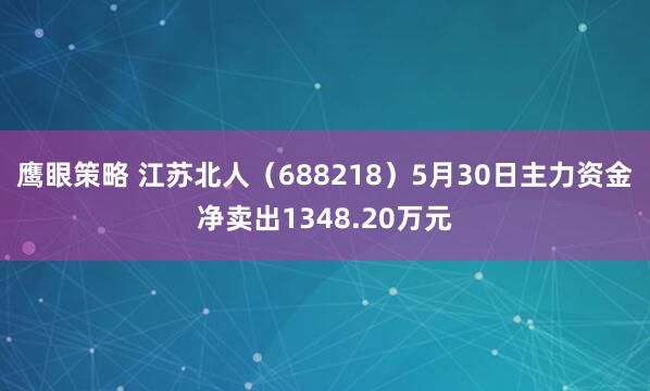 鹰眼策略 江苏北人（688218）5月30日主力资金净卖出1348.20万元