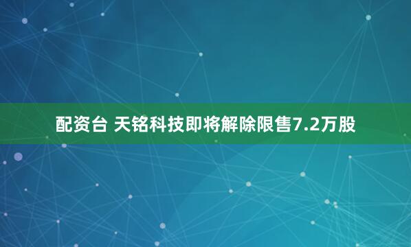 配资台 天铭科技即将解除限售7.2万股