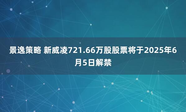 景逸策略 新威凌721.66万股股票将于2025年6月5日解禁