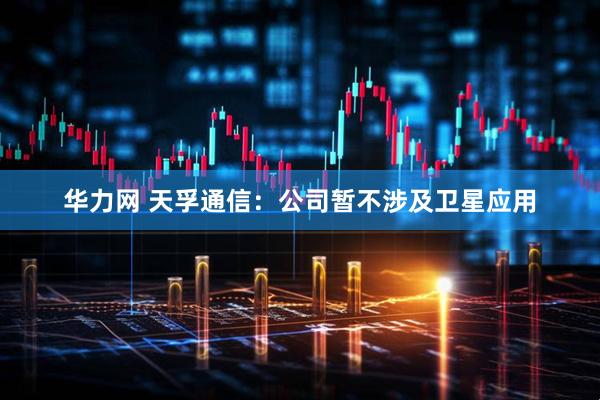 华力网 天孚通信：公司暂不涉及卫星应用