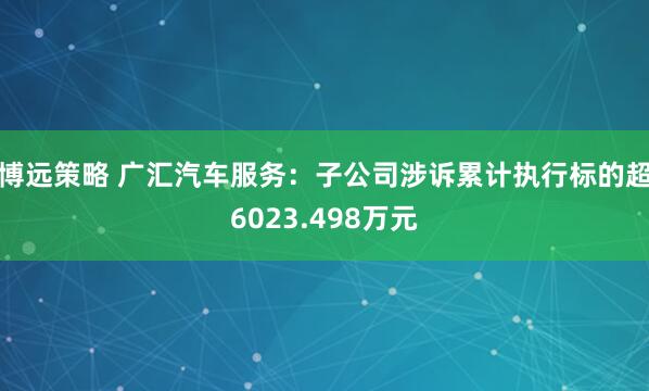 博远策略 广汇汽车服务：子公司涉诉累计执行标的超6023.498万元