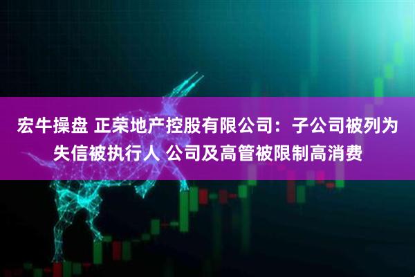 宏牛操盘 正荣地产控股有限公司：子公司被列为失信被执行人 公司及高管被限制高消费