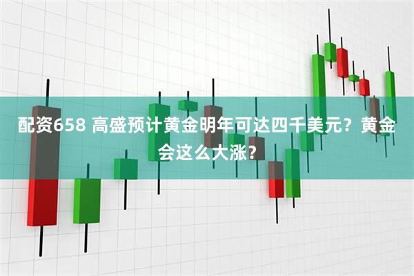 配资658 高盛预计黄金明年可达四千美元？黄金会这么大涨？