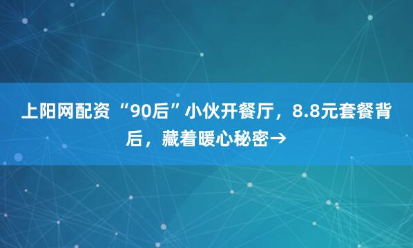 上阳网配资 “90后”小伙开餐厅，8.8元套餐背后，藏着暖心秘密→