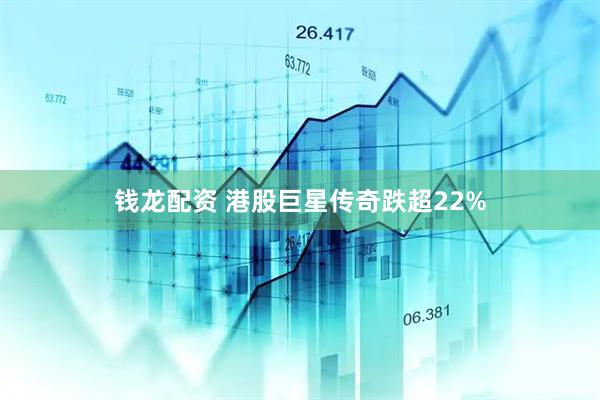 钱龙配资 港股巨星传奇跌超22%