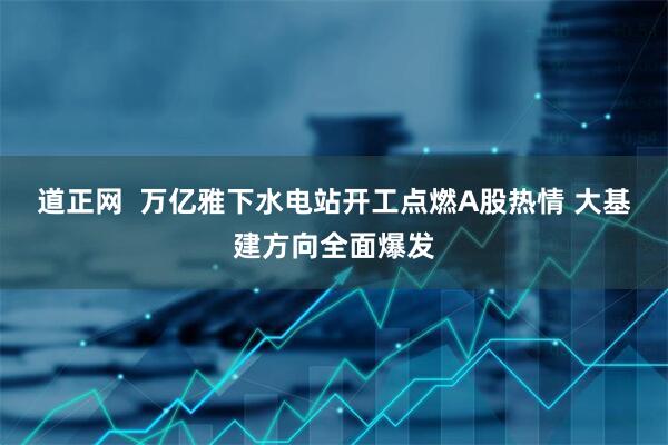 道正网  万亿雅下水电站开工点燃A股热情 大基建方向全面爆发