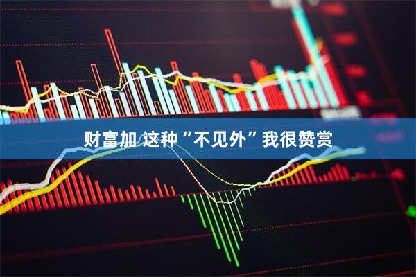 财富加 这种“不见外”我很赞赏
