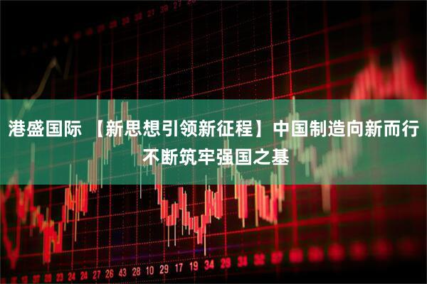 港盛国际 【新思想引领新征程】中国制造向新而行 不断筑牢强国之基