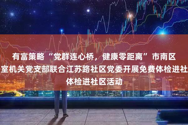 有富策略 “党群连心桥，健康零距离” 市南区委政研室机关党支部联合江苏路社区党委开展免费体检进社区活动