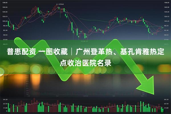 普患配资 一图收藏│广州登革热、基孔肯雅热定点收治医院名录
