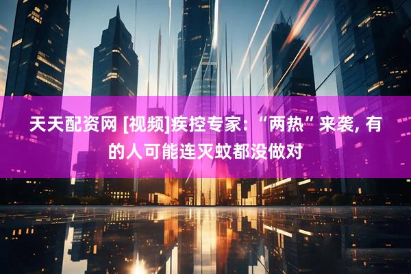 天天配资网 [视频]疾控专家: “两热”来袭, 有的人可能连灭蚊都没做对