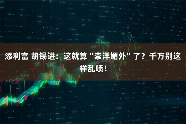 添利富 胡锡进：这就算“崇洋媚外”了？千万别这样乱喷！