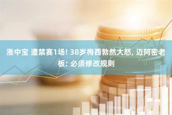 涨中宝 遭禁赛1场! 38岁梅西勃然大怒, 迈阿密老板: 必须修改规则