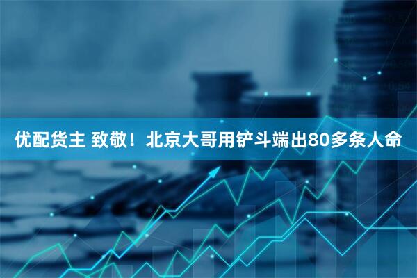 优配货主 致敬！北京大哥用铲斗端出80多条人命