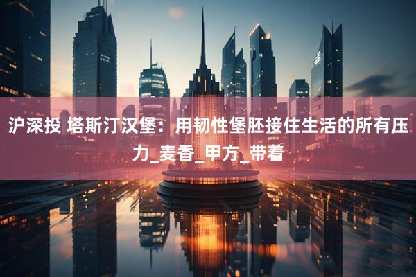 沪深投 塔斯汀汉堡：用韧性堡胚接住生活的所有压力_麦香_甲方_带着