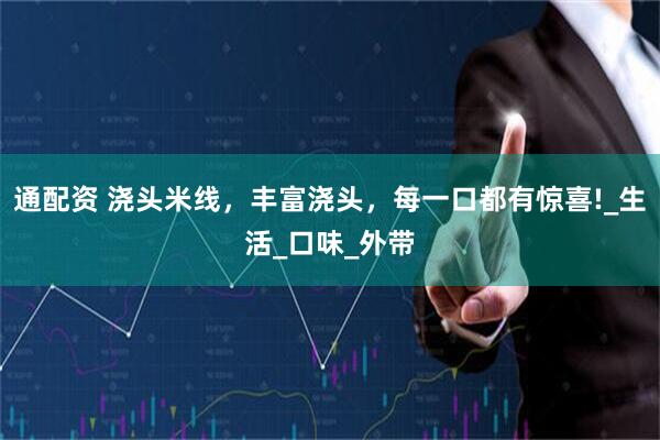 通配资 浇头米线，丰富浇头，每一口都有惊喜!_生活_口味_外带