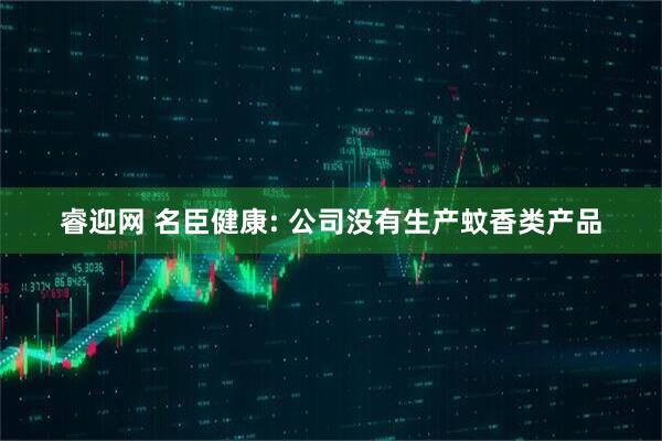 睿迎网 名臣健康: 公司没有生产蚊香类产品