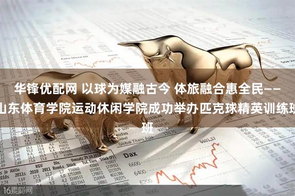 华锋优配网 以球为媒融古今 体旅融合惠全民——山东体育学院运动休闲学院成功举办匹克球精英训练班