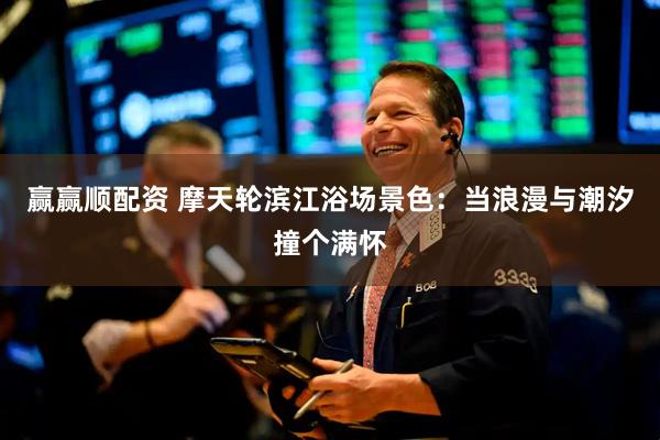 赢赢顺配资 摩天轮滨江浴场景色：当浪漫与潮汐撞个满怀