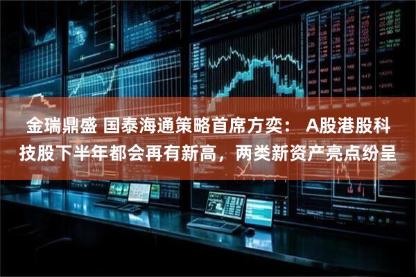 金瑞鼎盛 国泰海通策略首席方奕： A股港股科技股下半年都会再有新高，两类新资产亮点纷呈