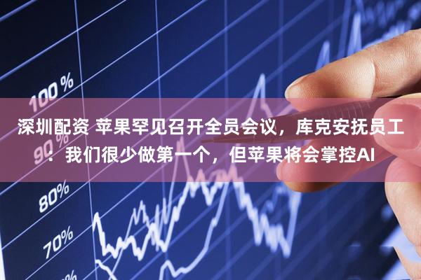 深圳配资 苹果罕见召开全员会议，库克安抚员工：我们很少做第一个，但苹果将会掌控AI