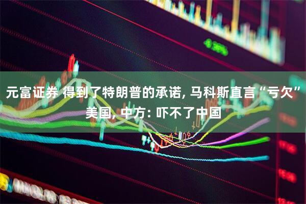元富证券 得到了特朗普的承诺, 马科斯直言“亏欠”美国, 中方: 吓不了中国