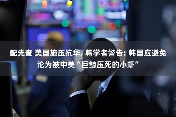配先查 美国施压抗华, 韩学者警告: 韩国应避免沦为被中美“巨鲸压死的小虾”