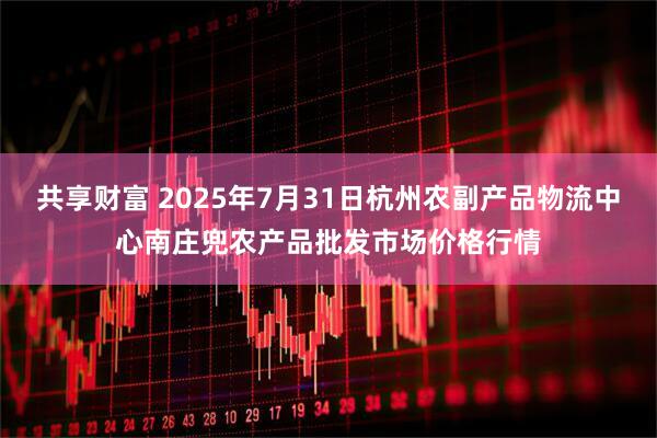共享财富 2025年7月31日杭州农副产品物流中心南庄兜农产品批发市场价格行情