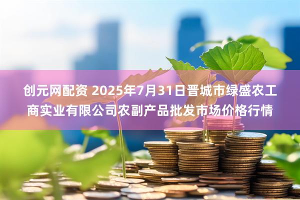 创元网配资 2025年7月31日晋城市绿盛农工商实业有限公司农副产品批发市场价格行情