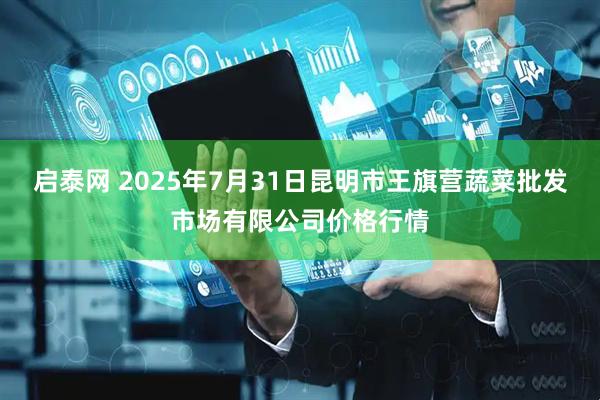 启泰网 2025年7月31日昆明市王旗营蔬菜批发市场有限公司价格行情