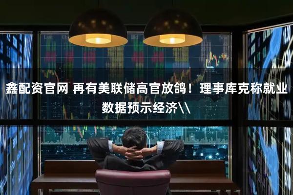 鑫配资官网 再有美联储高官放鸽！理事库克称就业数据预示经济\