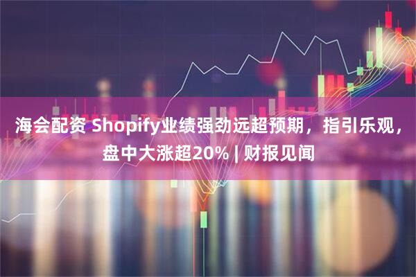 海会配资 Shopify业绩强劲远超预期，指引乐观，盘中大涨超20% | 财报见闻