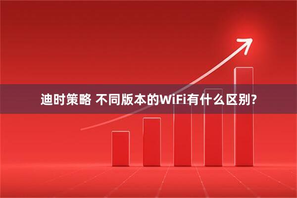 迪时策略 不同版本的WiFi有什么区别?