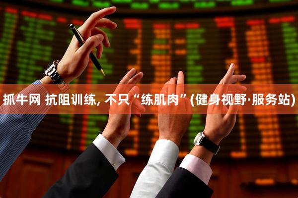 抓牛网 抗阻训练, 不只“练肌肉”(健身视野·服务站)