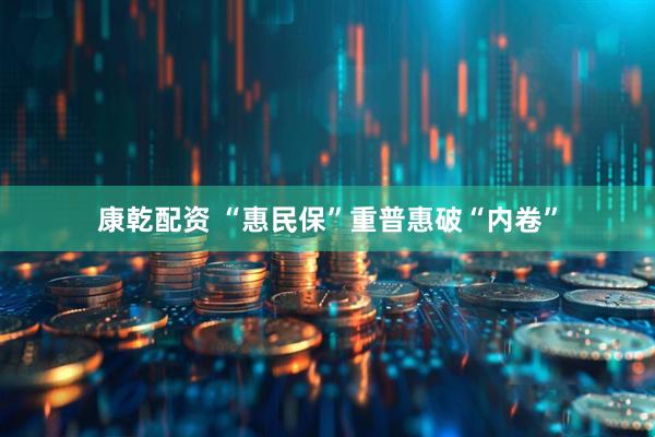 康乾配资 “惠民保”重普惠破“内卷”
