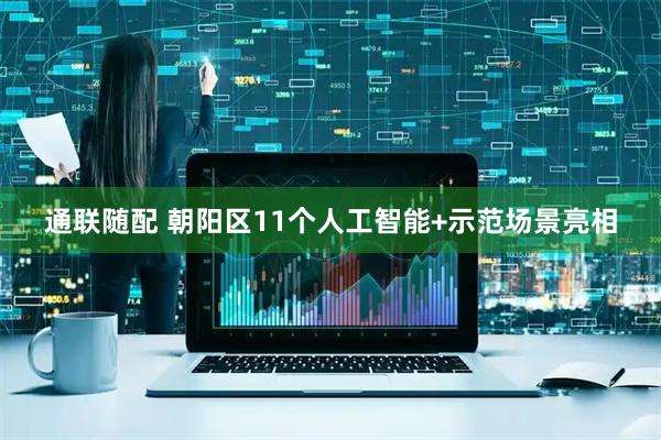 通联随配 朝阳区11个人工智能+示范场景亮相