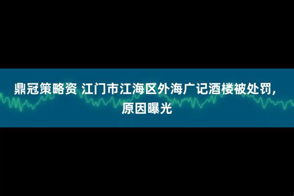 鼎冠策略资 江门市江海区外海广记酒楼被处罚, 原因曝光