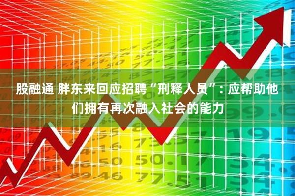 股融通 胖东来回应招聘“刑释人员”: 应帮助他们拥有再次融入社会的能力