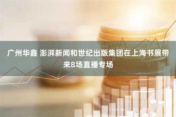 广州华鑫 澎湃新闻和世纪出版集团在上海书展带来8场直播专场