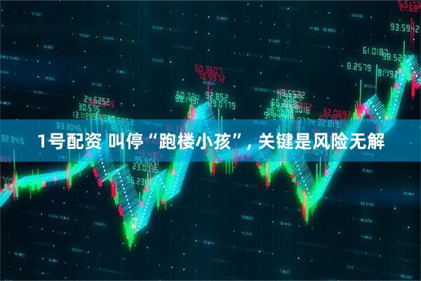 1号配资 叫停“跑楼小孩”, 关键是风险无解