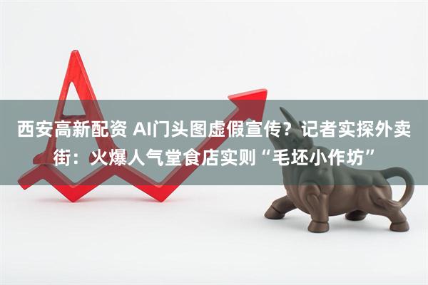 西安高新配资 AI门头图虚假宣传？记者实探外卖街：火爆人气堂食店实则“毛坯小作坊”