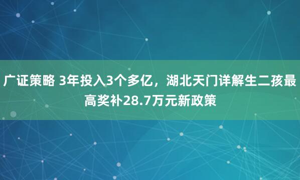广证策略 3年投入3个多亿，湖北天门详解生二孩最高奖补28.7万元新政策