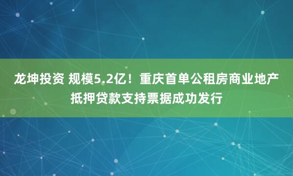 龙坤投资 规模5.2亿！重庆首单公租房商业地产抵押贷款支持票据成功发行