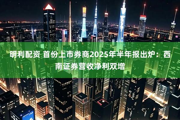 明利配资 首份上市券商2025年半年报出炉：西南证券营收净利双增