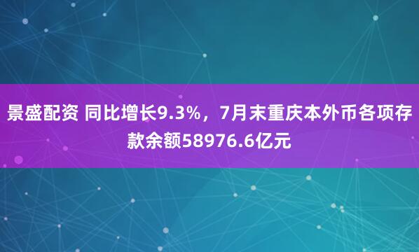 景盛配资 同比增长9.3%，7月末重庆本外币各项存款余额58976.6亿元