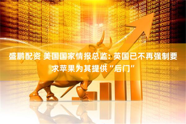 盛鹏配资 美国国家情报总监: 英国已不再强制要求苹果为其提供“后门”