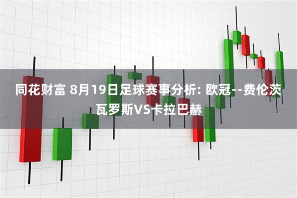 同花财富 8月19日足球赛事分析: 欧冠--费伦茨瓦罗斯VS卡拉巴赫