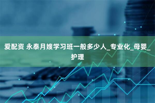 爱配资 永泰月嫂学习班一般多少人_专业化_母婴_护理